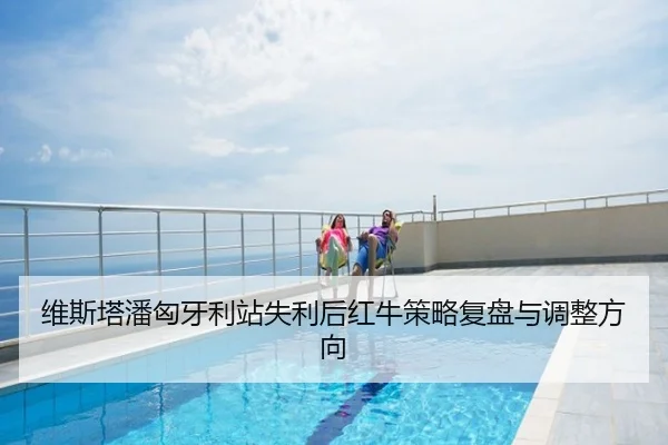 维斯塔潘匈牙利站失利后红牛策略复盘与调整方向