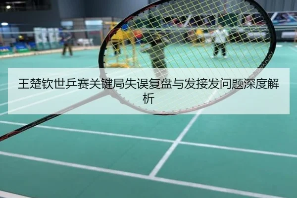 王楚钦世乒赛关键局失误复盘与发接发问题深度解析