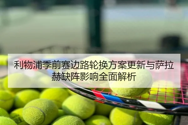 利物浦季前赛边路轮换方案更新与萨拉赫缺阵影响全面解析