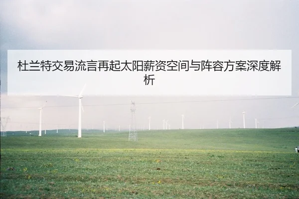 杜兰特交易流言再起太阳薪资空间与阵容方案深度解析