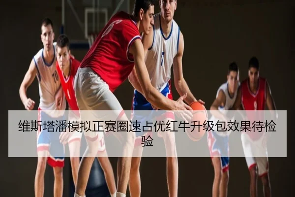维斯塔潘模拟正赛圈速占优红牛升级包效果待检验