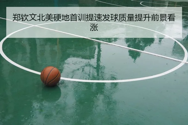 郑钦文北美硬地首训提速发球质量提升前景看涨