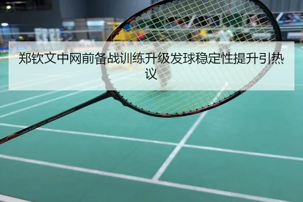 郑钦文中网前备战训练升级发球稳定性提升引热议