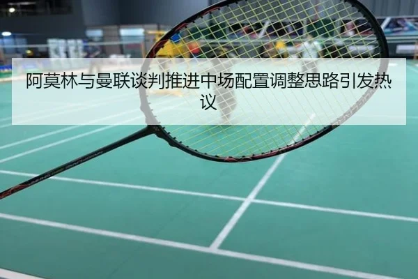 阿莫林与曼联谈判推进中场配置调整思路引发热议