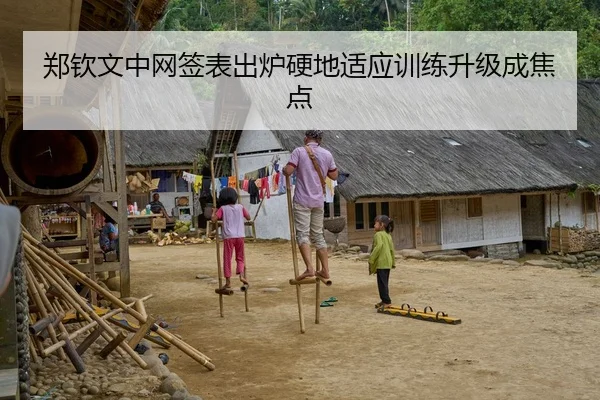郑钦文中网签表出炉硬地适应训练升级成焦点